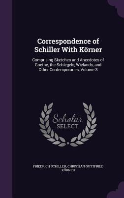 Read online Correspondence of Schiller with Korner: Comprising Sketches and Anecdotes of Goethe, the Schlegels, Wielands, and Other Contemporaries, Volume 3 - Friedrich Schiller file in ePub