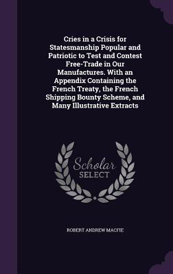 Download Cries in a Crisis for Statesmanship Popular and Patriotic to Test and Contest Free-Trade in Our Manufactures. with an Appendix Containing the French Treaty, the French Shipping Bounty Scheme, and Many Illustrative Extracts - Robert Andrew Macfie | ePub