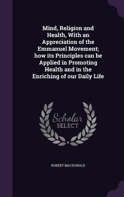 Read Mind, Religion and Health, with an Appreciation of the Emmanuel Movement; How Its Principles Can Be Applied in Promoting Health and in the Enriching of Our Daily Life - Robert MacDonald | ePub