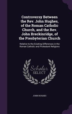 Download Controversy Between the REV. John Hughes, of the Roman Catholic Church, and the REV. John Breckinridge, of the Presbyterian Church: Relative to the Existing Differences in the Roman Catholic and Protestant Religions - John Hughes | ePub