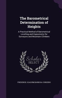 Read The Barometrical Determination of Heights: A Practical Method of Barometrical Levelling and Hypsometry for Surveyors and Mountain Climbers - Frederick Joaquim Barbosa Cordeiro file in ePub