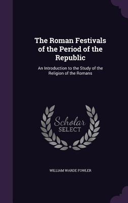 Read The Roman Festivals of the Period of the Republic: An Introduction to the Study of the Religion of the Romans - William Warde Fowler | PDF