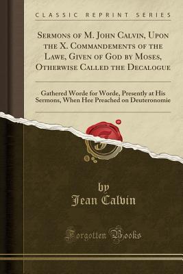 Download Sermons of M. John Calvin, Upon the X. Commandements of the Lawe, Given of God by Moses, Otherwise Called the Decalogue: Gathered Worde for Worde, Presently at His Sermons, When Hee Preached on Deuteronomie (Classic Reprint) - Jean Calvin file in PDF