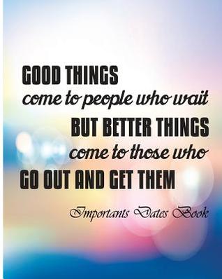 Read online Important Dates Book: Good Things Come to People Who Wait But Berrer Things Cometo Those Who Go Out and Get Them. - Good Things Book | ePub