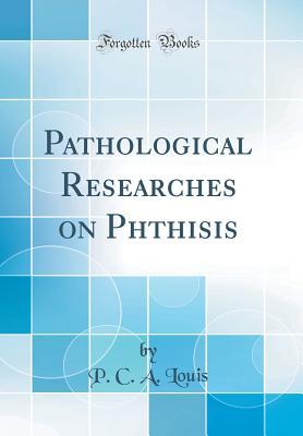 Read Pathological Researches on Phthisis (Classic Reprint) - Pierre Charles Alexandre Louis | PDF