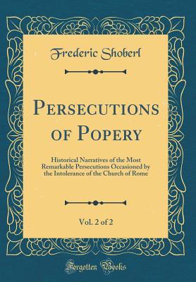 Read online Persecutions of Popery, Vol. 2 of 2: Historical Narratives of the Most Remarkable Persecutions Occasioned by the Intolerance of the Church of Rome (Classic Reprint) - Frederic Shoberl | ePub