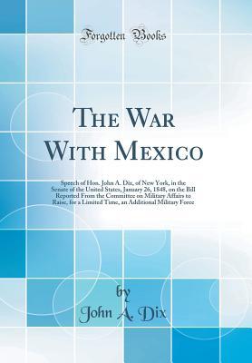 Read online The War with Mexico: Speech of Hon. John A. Dix, of New York, in the Senate of the United States, January 26, 1848, on the Bill Reported from the Committee on Military Affairs to Raise, for a Limited Time, an Additional Military Force (Classic Reprint) - John Adams Dix file in PDF