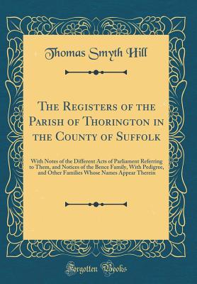Download The Registers of the Parish of Thorington in the County of Suffolk: With Notes of the Different Acts of Parliament Referring to Them, and Notices of the Bence Family, with Pedigree, and Other Families Whose Names Appear Therein (Classic Reprint) - Thomas Smyth Hill file in PDF