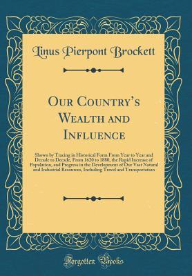 Read online Our Country's Wealth and Influence: Shown by Tracing in Historical Form from Year to Year and Decade to Decade, from 1620 to 1880, the Rapid Increase of Population, and Progress in the Development of Our Vast Natural and Industrial Resources, Including - Linus Pierpont Brockett file in PDF