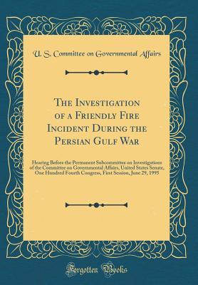 Read online The Investigation of a Friendly Fire Incident During the Persian Gulf War: Hearing Before the Permanent Subcommittee on Investigations of the Committee on Governmental Affairs, United States Senate, One Hundred Fourth Congress, First Session, June 29, 199 - U.S. Committee on Governmental Affairs file in PDF