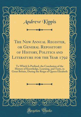 Read The New Annual Register, or General Repository of History, Politics and Literature for the Year 1792: To Which Is Prefixed, the Conclusion of the History of Knowledge, Learning, and Taste, in Great Britain, During the Reign of Queen Elizabeth - Andrew Kippis | PDF