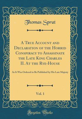 Download A True Account and Declaration of the Horrid Conspiracy to Assassinate the Late King Charles II. at the Rye-House, Vol. 1: As It Was Ordered to Be Published by His Late Majesty (Classic Reprint) - Thomas Sprat file in PDF
