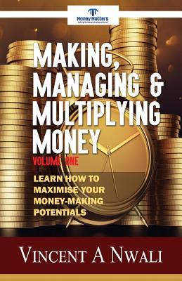 Read Making, Managing & Multiplying Money: Learn How to Maximise Your Money-Making Potentials - Vincent a Nwali | PDF