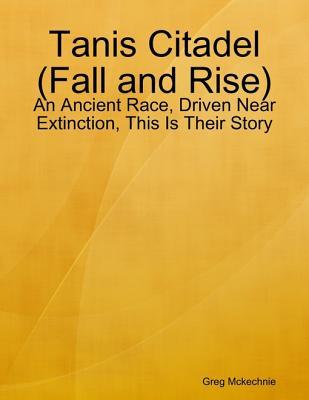 Read Tanis Citadel (Fall and Rise): An Ancient Race, Driven Near Extinction, This Is Their Story - Greg McKechnie | PDF
