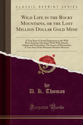 Read Wild Life in the Rocky Mountains, or the Lost Million Dollar Gold Mine: A True Story of Actual Experiences in the Wild West; Exciting Adventures with Wild Animals, Indians and Desperadoes; The Secrets of Mormonism; A True Story of the Mountain Meadow Mass - D K Thomas file in PDF