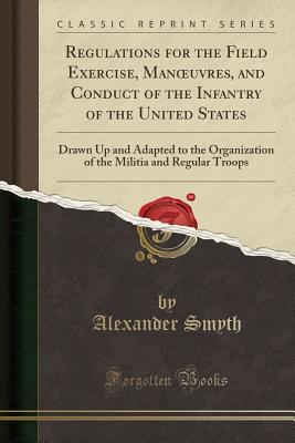 Read Regulations for the Field Exercise, Manoeuvres, and Conduct of the Infantry of the United States: Drawn Up and Adapted to the Organization of the Militia and Regular Troops (Classic Reprint) - Alexander Smyth file in ePub