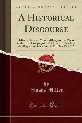 Read A Historical Discourse: Delivered by Rev. Moses Miller, Former Pastor of the First Congregational Church in Heath, at the Request of Said Church, October 13, 1852 (Classic Reprint) - Moses Miller file in PDF