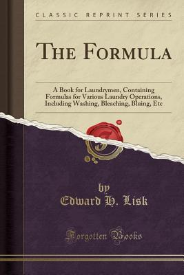 Read The Formula: A Book for Laundrymen, Containing Formulas for Various Laundry Operations, Including Washing, Bleaching, Bluing, Etc (Classic Reprint) - Edward H. Lisk | PDF