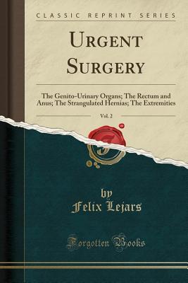 Read online Urgent Surgery, Vol. 2: The Genito-Urinary Organs; The Rectum and Anus; The Strangulated Hernias; The Extremities (Classic Reprint) - Felix Lejars | PDF