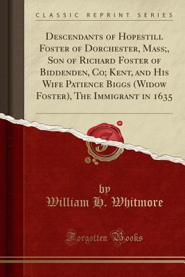 Download Descendants of Hopestill Foster of Dorchester, Mass;, Son of Richard Foster of Biddenden, Co; Kent, and His Wife Patience Biggs (Widow Foster), the Immigrant in 1635 (Classic Reprint) - William Henry Whitmore | ePub
