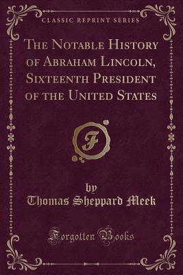 Download The Notable History of Abraham Lincoln, Sixteenth President of the United States (Classic Reprint) - Thomas Sheppard Meek file in PDF