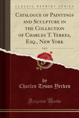 Download Catalogue of Paintings and Sculpture in the Collection of Charles T. Yerkes, Esq., New York, Vol. 2 (Classic Reprint) - Charles Tyson Yerkes file in PDF