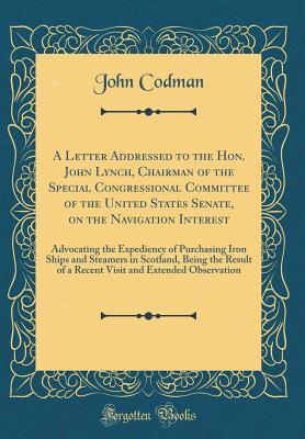 Read A Letter Addressed to the Hon. John Lynch, Chairman of the Special Congressional Committee of the United States Senate, on the Navigation Interest: Advocating the Expediency of Purchasing Iron Ships and Steamers in Scotland, Being the Result of a Recent V - John Codman file in PDF