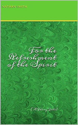 Read online For the Refreshment of the Spirit: (A Fairy Tale) - Nathan Smith file in PDF