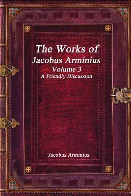 Download The Works of Jacobus Arminius Volume 3 - A Friendly Discussion - Jacobus Arminius | PDF