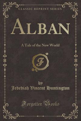 Read online Alban: A Tale of the New World (Classic Reprint) - Jedediah Vincent Huntington file in PDF