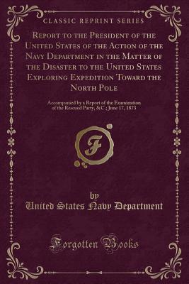 Read online Report to the President of the United States of the Action of the Navy Department in the Matter of the Disaster to the United States Exploring Expedition Toward the North Pole: Accompanied by a Report of the Examination of the Rescued Party, &c.; June 17 - U.S. Department of the Navy file in ePub