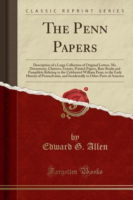 Read The Penn Papers: Description of a Large Collection of Original Letters, Ms. Documents, Charters, Grants, Printed Papers, Rare Books and Pamphlets Relating to the Celebrated William Penn, to the Early History of Pennsylvania, and Incidentally to Other Part - Edward G Allen | ePub