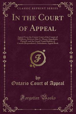 Read online In the Court of Appeal: Appeal from the County Court of the County of Middlesex, Between Silas G. Moore (Appellant), Plaintiff, and the Grand Trunk Railway of Canada (Respondents), Defendants; Appeal Book (Classic Reprint) - Ontario Court of Appeal | ePub
