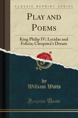 Read online Play and Poems: King Philip IV; Lycidas and Felicia; Cleopatra's Dream (Classic Reprint) - William Watts file in PDF