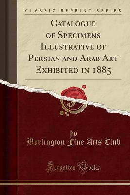 Download Catalogue of Specimens Illustrative of Persian and Arab Art Exhibited in 1885 (Classic Reprint) - Burlington Fine Arts Club | PDF