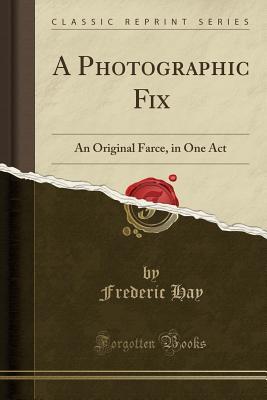 Read A Photographic Fix: An Original Farce, in One Act (Classic Reprint) - Frederic Hay file in ePub