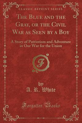Read The Blue and the Gray, or the Civil War as Seen by a Boy: A Story of Patriotism and Adventure in Our War for the Union (Classic Reprint) - A R White | ePub