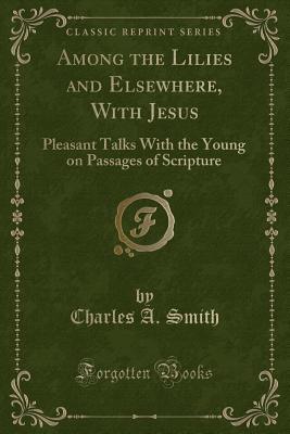 Read online Among the Lilies and Elsewhere, with Jesus: Pleasant Talks with the Young on Passages of Scripture - Charles A. Smith file in ePub