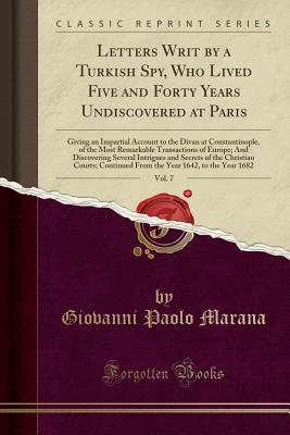 Download Letters Writ by a Turkish Spy, Who Lived Five and Forty Years Undiscovered at Paris, Vol. 7: Giving an Impartial Account to the Divan at Constantinople, of the Most Remarkable Transactions of Europe; And Discovering Several Intrigues and Secrets of the Ch - Giovanni Paolo Marana | ePub