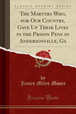 Download The Martyrs Who, for Our Country, Gave Up Their Lives in the Prison Pens in Andersonville, Ga (Classic Reprint) - James Miles Moore file in PDF