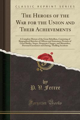 Download The Heroes of the War for the Union and Their Achievements: A Complete History of the Great Rebellion, Consisting of Biographical Sketches of Officers and Statesmen; Pictures of Great Battles, Sieges, Desperate Charges, and Skirmishes; Personal Encounters - P.V. Ferree | PDF