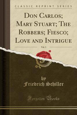 Read Don Carlos; Mary Stuart; The Robbers; Fiesco; Love and Intrigue, Vol. 3 (Classic Reprint) - Friedrich Schiller | PDF