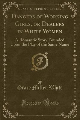 Download Dangers of Working Girls, or Dealers in White Women: A Romantic Story Founded Upon the Play of the Same Name (Classic Reprint) - Grace Miller White | PDF