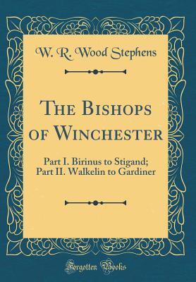 Read The Bishops of Winchester: Part I. Birinus to Stigand; Part II. Walkelin to Gardiner (Classic Reprint) - W R Wood Stephens | ePub