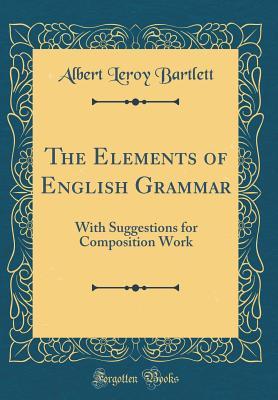 Read The Elements of English Grammar: With Suggestions for Composition Work (Classic Reprint) - Albert Leroy Bartlett | ePub