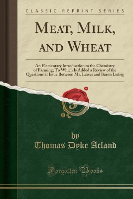 Read online Meat, Milk, and Wheat: An Elementary Introduction to the Chemistry of Farming; To Which Is Added a Review of the Questions at Issue Between Mr. Lawes and Baron Liebig (Classic Reprint) - Thomas Dyke Acland file in ePub