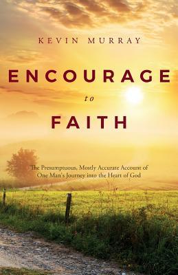 Download Encourage to Faith: The Presumptuous, Mostly Accurate Account of One Man's Journey Into the Heart of God - Kevin Murray | PDF
