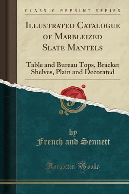 Download Illustrated Catalogue of Marbleized Slate Mantels: Table and Bureau Tops, Bracket Shelves, Plain and Decorated (Classic Reprint) - French and Sennett file in PDF