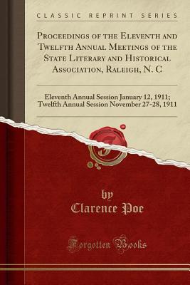 Read Proceedings of the Eleventh and Twelfth Annual Meetings of the State Literary and Historical Association, Raleigh, N. C: Eleventh Annual Session January 12, 1911; Twelfth Annual Session November 27-28, 1911 (Classic Reprint) - Clarence Poe | PDF
