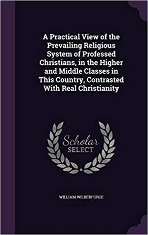Read online A Practical View of the Prevailing Religious System of Professed Christians, in the Higher and Middle Classes in This Country, Contrasted with Real Christianity - William Wilberforce file in ePub